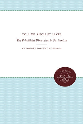 To Live Ancient Lives: The Primitivist Dimension in Puritanism by Bozeman, Theodore Dwight