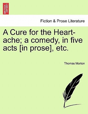 A Cure for the Heart-Ache; A Comedy, in Five Acts [In Prose], Etc. by Morton, Thomas