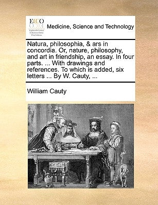 Natura, Philosophia, & Ars in Concordia. Or, Nature, Philosophy, and Art in Friendship, an Essay. in Four Parts. ... with Drawings and References. to by Cauty, William