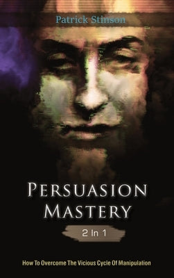 Persuasion Mastery 2 In 1: How To Overcome The Vicious Cycle Of Manipulation by Stinson, Patrick