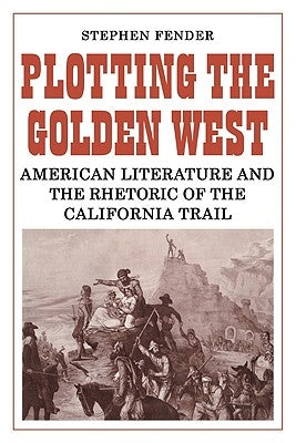 Plotting the Golden West: American Literature and the Rhetoric of the California Trail by Fender, Stephen