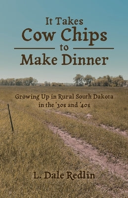 It Takes Cow Chips to Make Dinner: Growing Up in Rural South Dakota in the '30s and '40s by Redlin, L. Dale