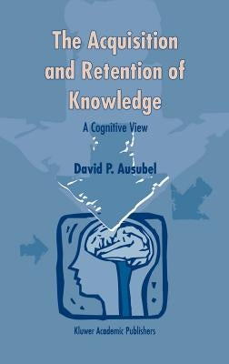 The Acquisition and Retention of Knowledge: A Cognitive View by Ausubel, D. P.