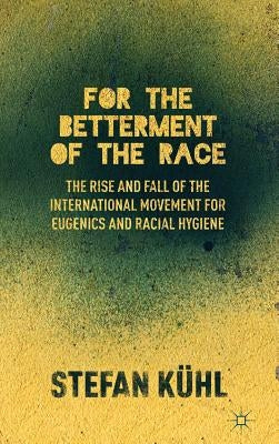 For the Betterment of the Race: The Rise and Fall of the International Movement for Eugenics and Racial Hygiene by Kühl, S.