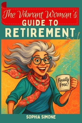 The Vibrant Woman's Guide to Retirement: Embrace the Opportunity to Forge Meaningful Relationships and Cultivate a Life Rich With Purpose, Laughter, a by Simone, Sophia