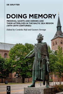 Doing Memory: Medieval Saints and Heroes and Their Afterlives in the Baltic Sea Region (19th-20th Centuries) by Heﾟ, Cordelia