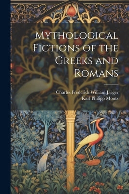 Mythological Fictions of the Greeks and Romans by Moutz, Karl Philipp