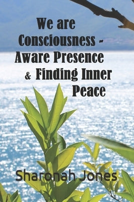 We Are Consciousness - Aware Presence & Finding Inner Peace by Jones, Sharonah