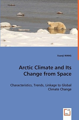 Arctic Climate and Its Change from Space - Characteristics, Trends, Linkage to Global Climate Change by Wang, Xuanji