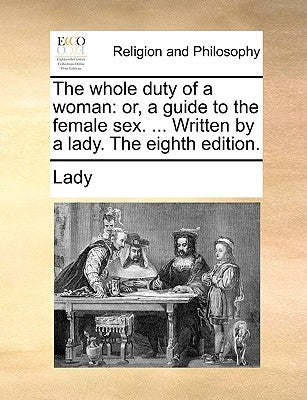 The Whole Duty of a Woman: Or, a Guide to the Female Sex. ... Written by a Lady. the Eighth Edition. by Lady