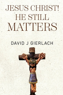 Jesus Christ! He Still Matters by J. Gierlach, David