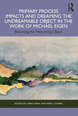 Primary Process Impacts and Dreaming the Undreamable Object in the Work of Michael Eigen: Becoming the Welcoming Object by Daws, Loray