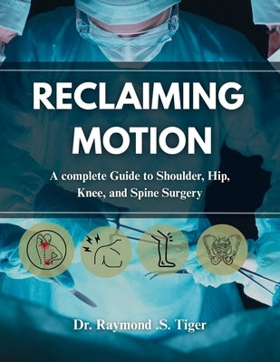 Reclaiming Motion: A Complete Guide to Shoulder, Hip, Knee, and Spine Surgery by Tiger, Raymond S.