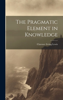 The Pragmatic Element in Knowledge by Lewis, Clarence Irving