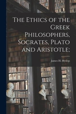 The Ethics of the Greek Philosophers, Socrates, Plato and Aristotle; by James H. (James Hervey), Hyslop