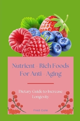Nutrient - Rich Foods For Anti - Aging: Dietary Guide to Increase Longevity by Cole, Fred