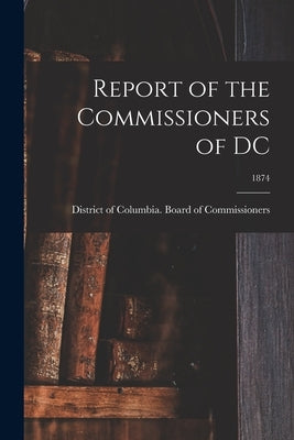 Report of the Commissioners of DC; 1874 by District of Columbia Board of Commis