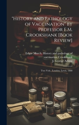 "History and Pathology of Vaccination" by Professor E.M. Crookshank [book Review] [microform]: Two Vols., London, Lewis, 1888 by Adami, J. George (John George) 1862-