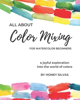 All About Color Mixing for Watercolor Beginners: a joyful exploration into the world of colors by Silvas, Honey
