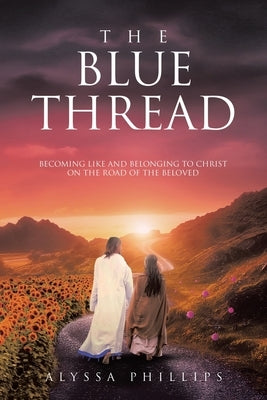The Blue Thread: Becoming Like and Belonging to Christ on the Road of the Beloved by Phillips, Alyssa