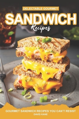Delectable Gourmet Sandwich Recipes: Gourmet Sandwich Cookbook You Can't Resist by Kane, David