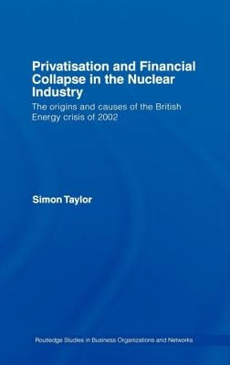 Privatisation and Financial Collapse in the Nuclear Industry: The Origins and Causes of the British Energy Crisis of 2002 by Taylor, Simon