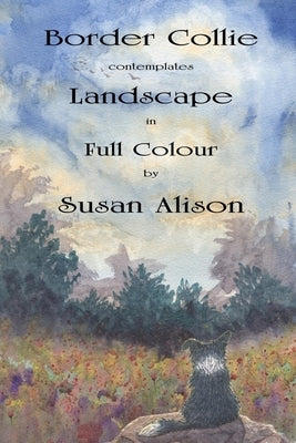 Border Collie contemplates Landscape in Full Colour: Thirty-two full-colour plates of a Border Collie dog marvelling at the world in which he lives by Alison, Susan