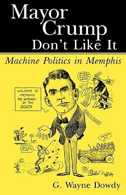 Mayor Crump Don't Like It: Machine Politics in Memphis by Dowdy, G. Wayne
