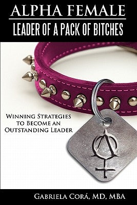 Alpha Female: Leader of a Pack of Bitches: Winning Strategies to Become an Outstanding Leader by Cora MD, Gabriela