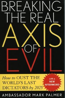 Breaking the Real Axis of Evil: How to Oust the World's Last Dictators by 2025 by Malmer, Mark