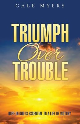 Triumph Over Trouble: Hope in God is Essential to a Life of Victory by Myers, Gale