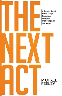 The Next Act: A Complete Guide to Career Change, Professional Reinvention, and Finding Work That Matters by Feeley, Michael