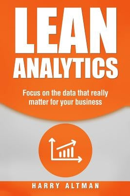 Lean Analytics: Focus on Data That Really Matter for Your Business by Altman, Harry