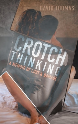 Crotch Thinking: A Memoir of Lust & Damage by David Thomas