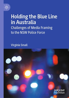 Holding the Blue Line in Australia: Challenges of Media Framing to the Nsw Police Force by Small, Virginia