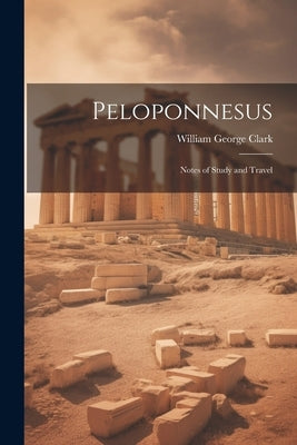 Peloponnesus: Notes of Study and Travel by Clark, William George