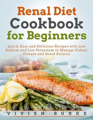 Renal Diet Cookbook for Beginners: Quick, Easy and Delicious Recipes with Low Sodium and Low Potassium to Manage Kidney Disease and Avoid Dialysis by Burke, Vivien