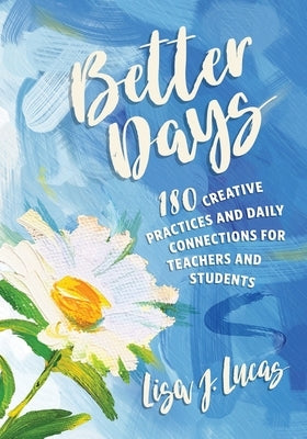 Better Days: 180 Creative Practices and Daily Connections for Teachers and Students by Lucas, Lisa J.