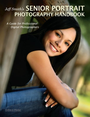 Jeff Smith's Senior Portrait Photography Handbook: A Guide for Professional Digital Photographers by Smith, Jeff