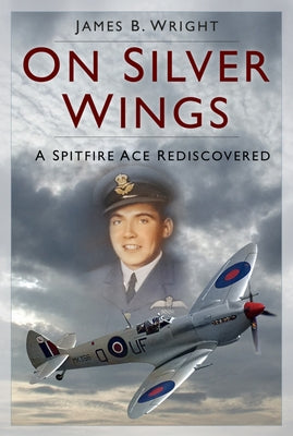 On Silver Wings: A Spitfire Ace Rediscovered by Wright, James B.