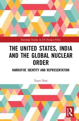 The United States, India and the Global Nuclear Order: Narrative Identity and Representation by Pate, Tanvi