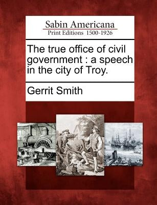 The True Office of Civil Government: A Speech in the City of Troy. by Smith, Gerrit