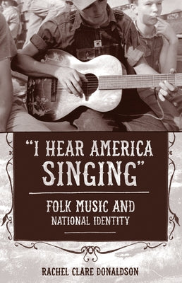 I Hear America Singing: Folk Music and National Identity by Donaldson, Rachel Clare