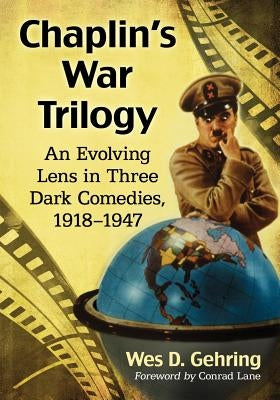 Chaplin's War Trilogy: An Evolving Lens in Three Dark Comedies, 1918-1947 by Gehring, Wes D.