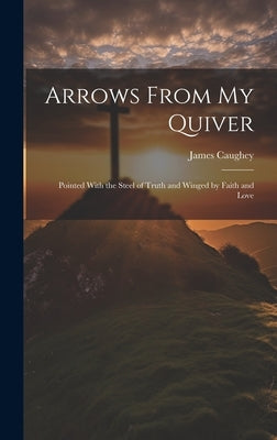 Arrows From My Quiver: Pointed With the Steel of Truth and Winged by Faith and Love by Caughey, James