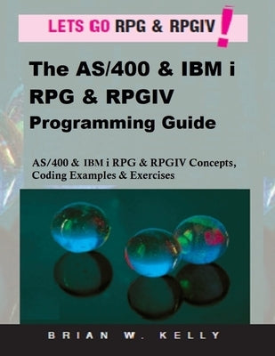 The AS/400 & IBM i RPG & RPGIV Programming Guide: AS/400 and IBM i RPG & RPG IV Concepts, Coding Examples & Exercises by Kelly, Brian W.
