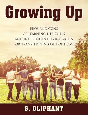 Growing Up: Pros and Cons of Learning Life Skills and Independent Living Skills for Transitioning Out of Home by Oliphant, S.