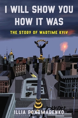 I Will Show You How It Was: The Story of Wartime Kyiv by Ponomarenko, Illia