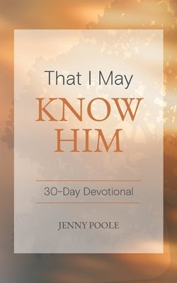 That I May Know Him: 30 Day Devotional by Poole, Jenny
