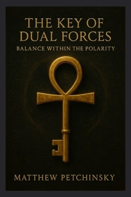 The Key of Dual Forces: Balance Within the Polarity by Petchinsky, Matthew